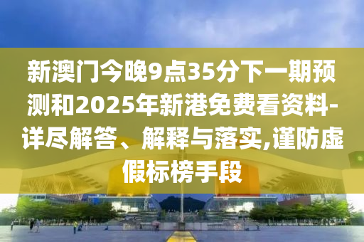 新澳門今晚9點35分下一期預測和2025年新港免費看資料-詳盡解答、解釋與落實,謹防虛假標榜手段