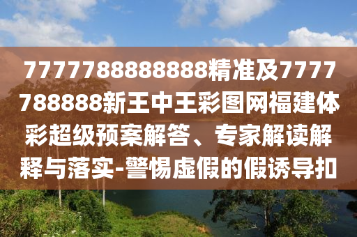 7777788888888精準(zhǔn)及7777788888新王中王彩圖網(wǎng)福建體彩超級預(yù)案解答、專家解讀解釋與落實-警惕虛假的假誘導(dǎo)扣