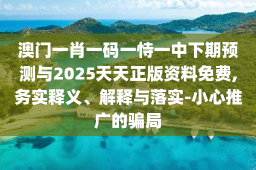 澳門一肖一碼一恃一中下期預(yù)測與2025天天正版資料免費(fèi),務(wù)實(shí)釋義、解釋與落實(shí)-小心推廣的騙局