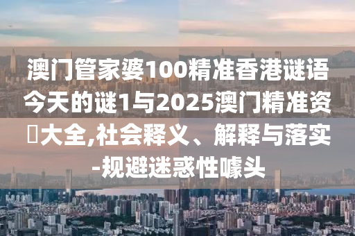 澳門(mén)管家婆100精準(zhǔn)香港謎語(yǔ)今天的謎1與2025澳門(mén)精準(zhǔn)資枓大全,社會(huì)釋義、解釋與落實(shí)-規(guī)避迷惑性噱頭