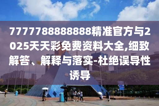 7777788888888精準官方與2025天天彩免費資料大全,細致解答、解釋與落實-杜絕誤導(dǎo)性誘導(dǎo)