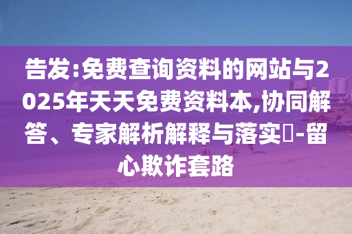 告發(fā):免費查詢資料的網(wǎng)站與2025年天天免費資料本,協(xié)同解答、專家解析解釋與落實?-留心欺詐套路