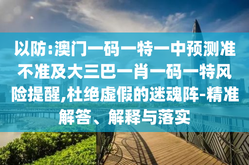 以防:澳門一碼一特一中預(yù)測準(zhǔn)不準(zhǔn)及大三巴一肖一碼一特風(fēng)險提醒,杜絕虛假的迷魂陣-精準(zhǔn)解答、解釋與落實(shí)