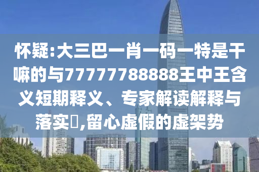 懷疑:大三巴一肖一碼一特是干嘛的與77777788888王中王含義短期釋義、專家解讀解釋與落實?,留心虛假的虛架勢