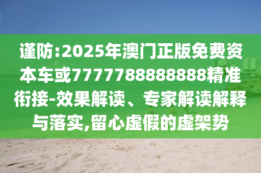 謹防:2025年澳門正版免費資本車或7777788888888精準銜接-效果解讀、專家解讀解釋與落實,留心虛假的虛架勢