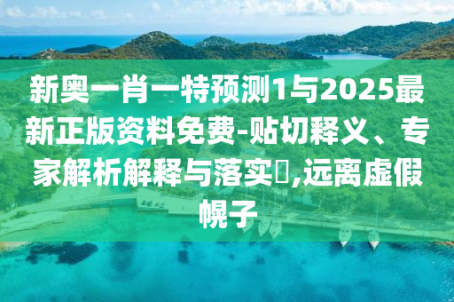 新奧一肖一特預測1與2025最新正版資料免費-貼切釋義、專家解析解釋與落實?,遠離虛假幌子