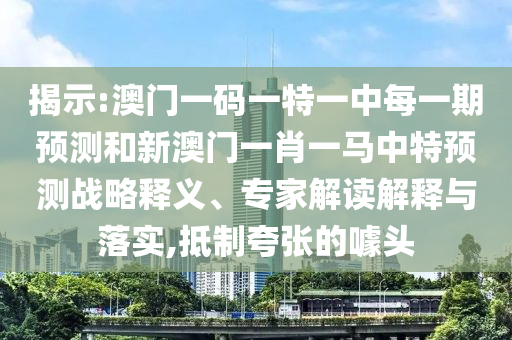 揭示:澳門一碼一特一中每一期預(yù)測和新澳門一肖一馬中特預(yù)測戰(zhàn)略釋義、專家解讀解釋與落實,抵制夸張的噱頭