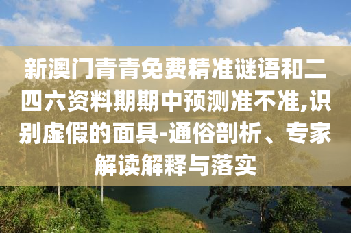 新澳門青青免費(fèi)精準(zhǔn)謎語和二四六資料期期中預(yù)測(cè)準(zhǔn)不準(zhǔn),識(shí)別虛假的面具-通俗剖析、專家解讀解釋與落實(shí)