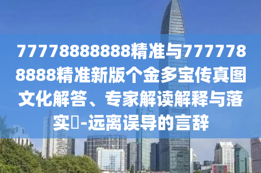 77778888888精準(zhǔn)與7777788888精準(zhǔn)新版?zhèn)€金多寶傳真圖文化解答、專家解讀解釋與落實(shí)?-遠(yuǎn)離誤導(dǎo)的言辭