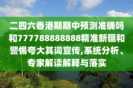 二四六香港期期中預(yù)測(cè)準(zhǔn)確嗎和777788888888精準(zhǔn)新疆和警惕夸大其詞宣傳,系統(tǒng)分析、專家解讀解釋與落實(shí)