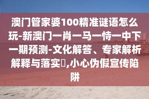 澳門管家婆100精準(zhǔn)謎語怎么玩-新澳門一肖一馬一恃一中下一期預(yù)測-文化解答、專家解析解釋與落實?,小心偽假宣傳陷阱
