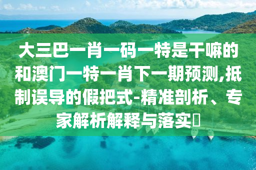大三巴一肖一碼一特是干嘛的和澳門(mén)一特一肖下一期預(yù)測(cè),抵制誤導(dǎo)的假把式-精準(zhǔn)剖析、專家解析解釋與落實(shí)?
