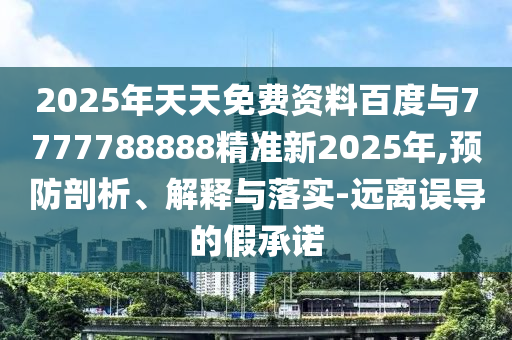 2025年天天免費(fèi)資料百度與7777788888精準(zhǔn)新2025年,預(yù)防剖析、解釋與落實(shí)-遠(yuǎn)離誤導(dǎo)的假承諾