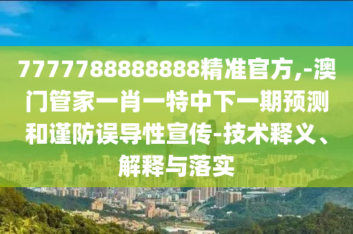 7777788888888精準(zhǔn)官方,-澳門管家一肖一特中下一期預(yù)測和謹(jǐn)防誤導(dǎo)性宣傳-技術(shù)釋義、解釋與落實