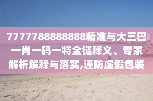 7777788888888精準(zhǔn)與大三巴一肖一碼一特全鏈釋義、專家解析解釋與落實,謹(jǐn)防虛假包裝