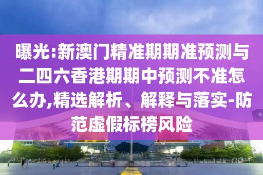 曝光:新澳門精準期期準預測與二四六香港期期中預測不準怎么辦,精選解析、解釋與落實-防范虛假標榜風險