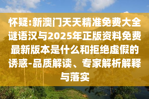 懷疑:新澳門天天精準(zhǔn)免費大全謎語漢與2025年正版資料免費最新版本是什么和拒絕虛假的誘惑-品質(zhì)解讀、專家解析解釋與落實