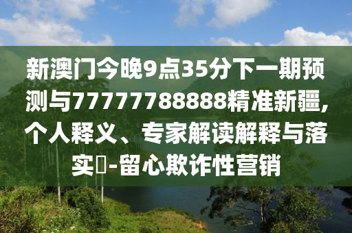 新澳門今晚9點(diǎn)35分下一期預(yù)測(cè)與77777788888精準(zhǔn)新疆,個(gè)人釋義、專家解讀解釋與落實(shí)?-留心欺詐性營(yíng)銷