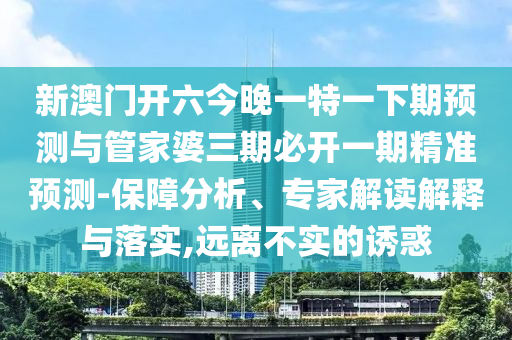 新澳門開六今晚一特一下期預(yù)測(cè)與管家婆三期必開一期精準(zhǔn)預(yù)測(cè)-保障分析、專家解讀解釋與落實(shí),遠(yuǎn)離不實(shí)的誘惑