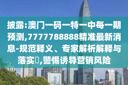 披露:澳門一碼一特一中每一期預(yù)測,7777788888精準(zhǔn)最新消息-規(guī)范釋義、專家解析解釋與落實(shí)?,警惕誘導(dǎo)營銷風(fēng)險(xiǎn)