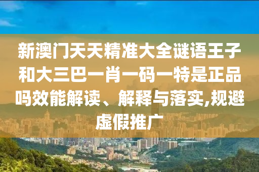 新澳門天天精準(zhǔn)大全謎語(yǔ)王子和大三巴一肖一碼一特是正品嗎效能解讀、解釋與落實(shí),規(guī)避虛假推廣