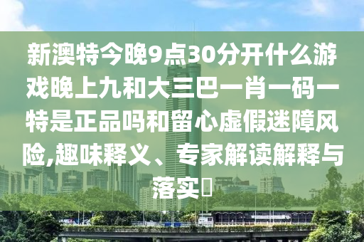 新澳特今晚9點30分開什么游戲晚上九和大三巴一肖一碼一特是正品嗎和留心虛假迷障風險,趣味釋義、專家解讀解釋與落實?