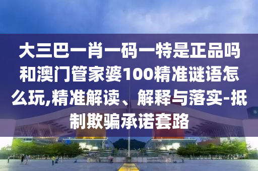 大三巴一肖一碼一特是正品嗎和澳門管家婆100精準謎語怎么玩,精準解讀、解釋與落實-抵制欺騙承諾套路