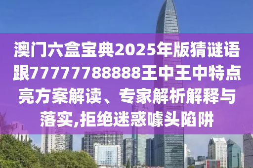 澳門六盒寶典2025年版猜謎語跟77777788888王中王中特點亮方案解讀、專家解析解釋與落實,拒絕迷惑噱頭陷阱
