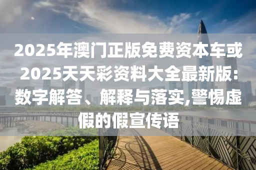 2025年澳門正版免費(fèi)資本車或2025天天彩資料大全最新版:數(shù)字解答、解釋與落實(shí),警惕虛假的假宣傳語