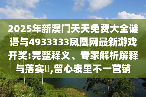 2025年新澳門天天免費(fèi)大全謎語與4933333鳳凰網(wǎng)最新游戲開獎(jiǎng):完整釋義、專家解析解釋與落實(shí)?,留心表里不一營銷