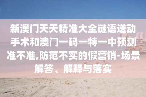 新澳門天天精準大全謎語送動手術和澳門一碼一特一中預測準不準,防范不實的假營銷-場景解答、解釋與落實