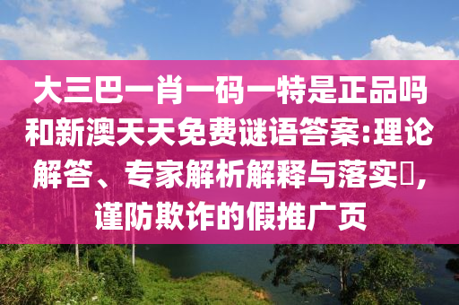 大三巴一肖一碼一特是正品嗎和新澳天天免費(fèi)謎語(yǔ)答案:理論解答、專家解析解釋與落實(shí)?,謹(jǐn)防欺詐的假推廣頁(yè)