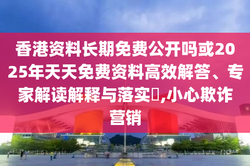 香港資料長期免費(fèi)公開嗎或2025年天天免費(fèi)資料高效解答、專家解讀解釋與落實(shí)?,小心欺詐營銷