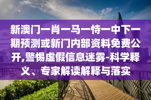 新澳門一肖一馬一恃一中下一期預(yù)測或新門內(nèi)部資料免費(fèi)公開,警惕虛假信息迷霧-科學(xué)釋義、專家解讀解釋與落實(shí)