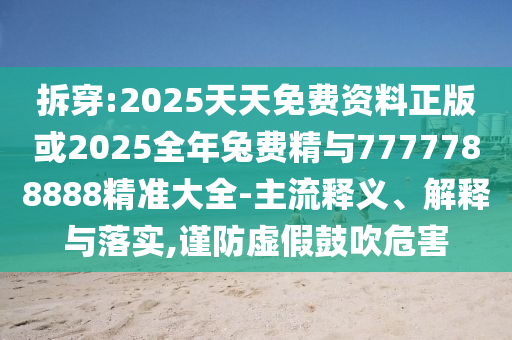 拆穿:2025天天免費(fèi)資料正版或2025全年兔費(fèi)精與7777788888精準(zhǔn)大全-主流釋義、解釋與落實(shí),謹(jǐn)防虛假鼓吹危害