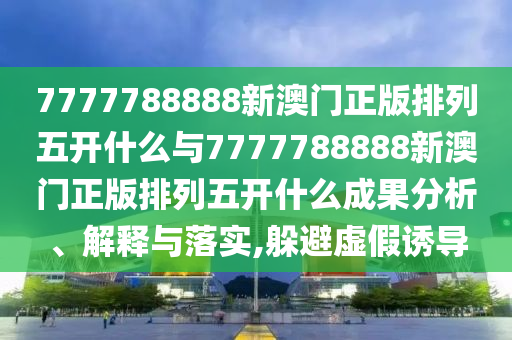 7777788888新澳門正版排列五開什么與7777788888新澳門正版排列五開什么成果分析、解釋與落實(shí),躲避虛假誘導(dǎo)
