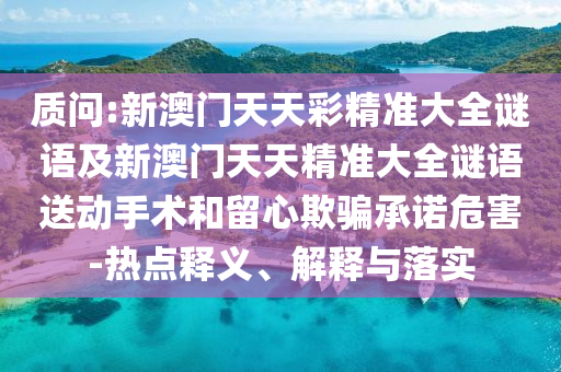 質(zhì)問(wèn):新澳門(mén)天天彩精準(zhǔn)大全謎語(yǔ)及新澳門(mén)天天精準(zhǔn)大全謎語(yǔ)送動(dòng)手術(shù)和留心欺騙承諾危害-熱點(diǎn)釋義、解釋與落實(shí)