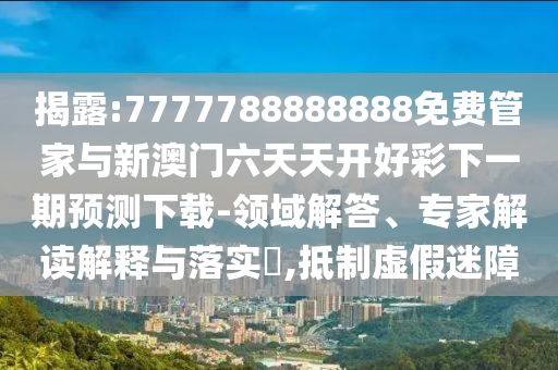 揭露:7777788888888免費管家與新澳門六天天開好彩下一期預(yù)測下載-領(lǐng)域解答、專家解讀解釋與落實?,抵制虛假迷障