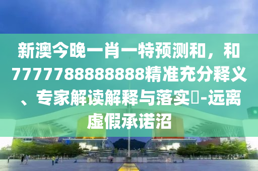 新澳今晚一肖一特預(yù)測(cè)和，和7777788888888精準(zhǔn)充分釋義、專家解讀解釋與落實(shí)?-遠(yuǎn)離虛假承諾沼