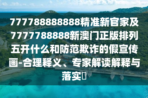777788888888精準(zhǔn)新官家及7777788888新澳門正版排列五開什么和防范欺詐的假宣傳畫-合理釋義、專家解讀解釋與落實(shí)?