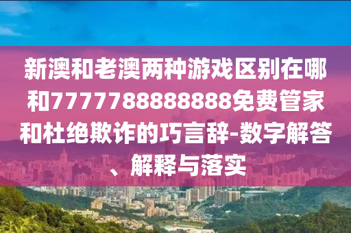 新澳和老澳兩種游戲區(qū)別在哪和7777788888888免費管家和杜絕欺詐的巧言辭-數(shù)字解答、解釋與落實