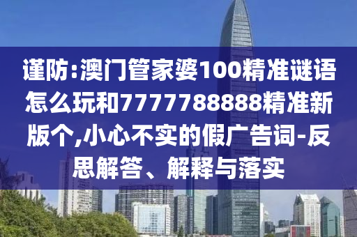 謹(jǐn)防:澳門管家婆100精準(zhǔn)謎語(yǔ)怎么玩和7777788888精準(zhǔn)新版?zhèn)€,小心不實(shí)的假?gòu)V告詞-反思解答、解釋與落實(shí)