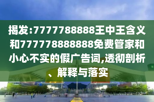揭發(fā):7777788888王中王含義和777778888888免費(fèi)管家和小心不實(shí)的假廣告詞,透徹剖析、解釋與落實(shí)