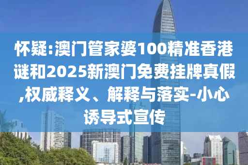 懷疑:澳門(mén)管家婆100精準(zhǔn)香港謎和2025新澳門(mén)免費(fèi)掛牌真假,權(quán)威釋義、解釋與落實(shí)-小心誘導(dǎo)式宣傳