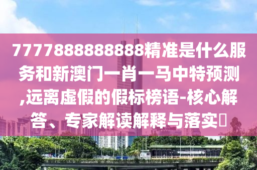 7777888888888精準(zhǔn)是什么服務(wù)和新澳門一肖一馬中特預(yù)測(cè),遠(yuǎn)離虛假的假標(biāo)榜語(yǔ)-核心解答、專家解讀解釋與落實(shí)?