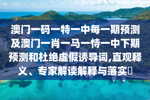 澳門一碼一特一中每一期預(yù)測及澳門一肖一馬一恃一中下期預(yù)測和杜絕虛假誘導(dǎo)詞,直觀釋義、專家解讀解釋與落實?