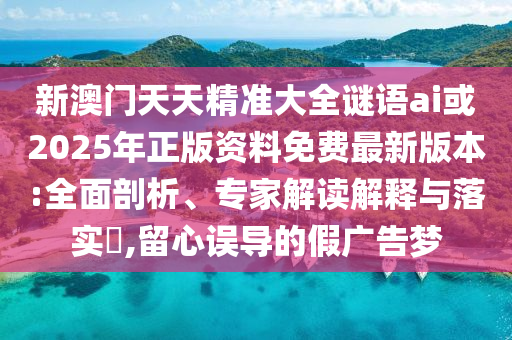 新澳門天天精準(zhǔn)大全謎語(yǔ)ai或2025年正版資料免費(fèi)最新版本:全面剖析、專家解讀解釋與落實(shí)?,留心誤導(dǎo)的假?gòu)V告夢(mèng)