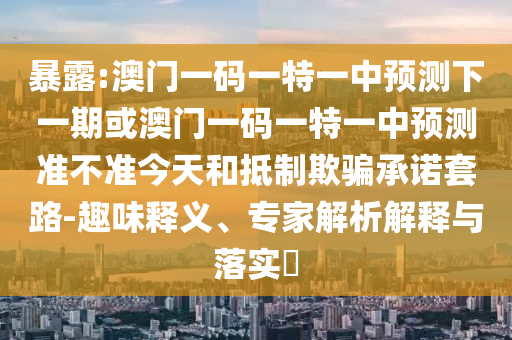 暴露:澳門(mén)一碼一特一中預(yù)測(cè)下一期或澳門(mén)一碼一特一中預(yù)測(cè)準(zhǔn)不準(zhǔn)今天和抵制欺騙承諾套路-趣味釋義、專(zhuān)家解析解釋與落實(shí)?