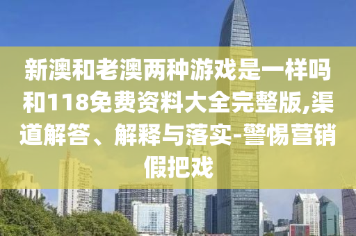 新澳和老澳兩種游戲是一樣嗎和118免費(fèi)資料大全完整版,渠道解答、解釋與落實(shí)-警惕營(yíng)銷假把戲