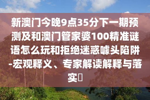 新澳門今晚9點(diǎn)35分下一期預(yù)測及和澳門管家婆100精準(zhǔn)謎語怎么玩和拒絕迷惑噱頭陷阱-宏觀釋義、專家解讀解釋與落實(shí)?